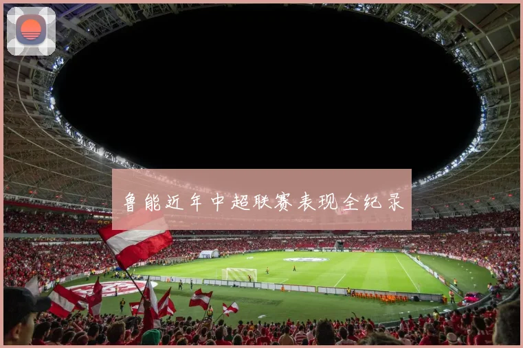 鲁能近年中超联赛表现全纪录