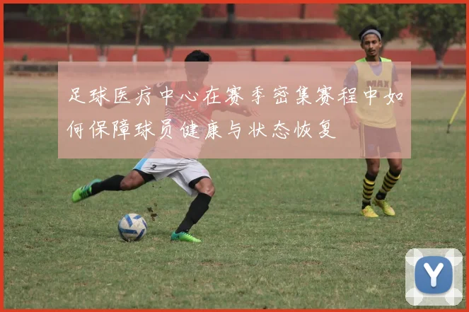 足球医疗中心在赛季密集赛程中如何保障球员健康与状态恢复