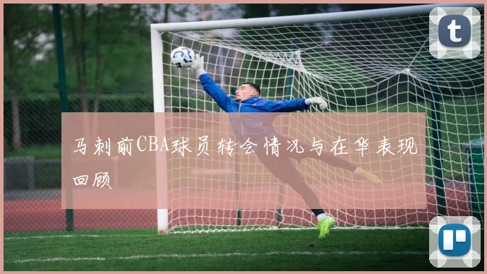 马刺前CBA球员转会情况与在华表现回顾