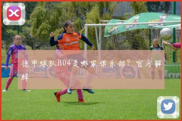 德甲球队B04是哪家俱乐部？官方解释
