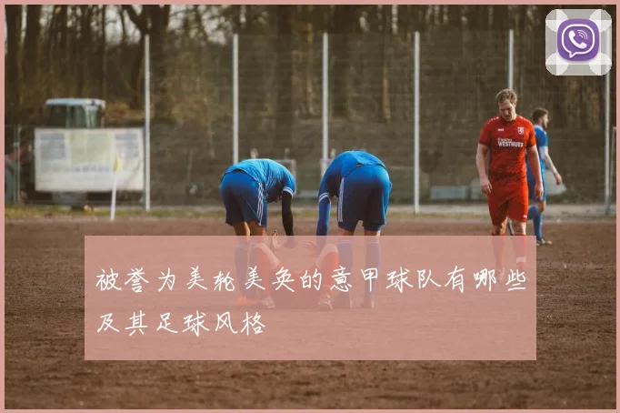 被誉为美轮美奂的意甲球队有哪些及其足球风格